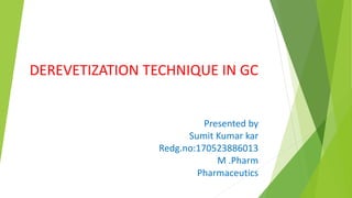 DEREVETIZATION TECHNIQUE IN GC
Presented by
Sumit Kumar kar
Redg.no:170523886013
M .Pharm
Pharmaceutics
 