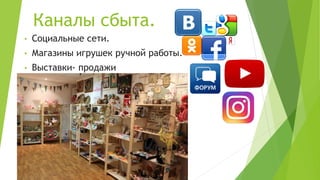 Каналы сбыта.
• Социальные сети.
• Магазины игрушек ручной работы.
• Выставки- продажи
 