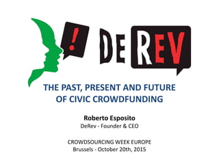 THE PAST, PRESENT AND FUTURE
OF CIVIC CROWDFUNDING
Roberto Esposito
DeRev - Founder & CEO
CROWDSOURCING WEEK EUROPE
Brussels - October 20th, 2015
 