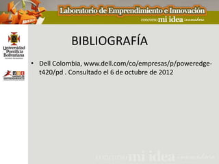 BIBLIOGRAFÍA
• Dell Colombia, www.dell.com/co/empresas/p/poweredge-
  t420/pd . Consultado el 6 de octubre de 2012
 