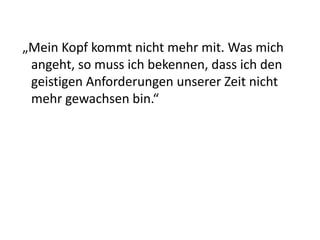 „Mein Kopf kommt nicht mehr mit. Was mich
 angeht, so muss ich bekennen, dass ich den
 geistigen Anforderungen unserer Zeit nicht
 mehr gewachsen bin.“
 