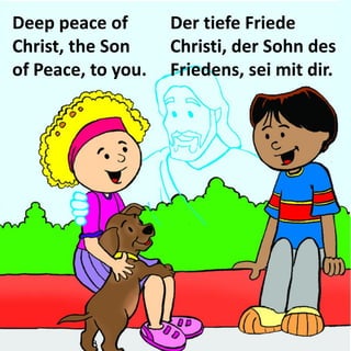 Deep peace of Christ, the Son of Peace, to you. 
Der tiefe Friede Christi, der Sohn des Friedens, sei mit dir.  