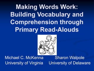 Making Words Work:
Building Vocabulary and
Comprehension through
Primary Read-Alouds
Michael C. McKenna
University of Virginia
Sharon Walpole
University of Delaware
 