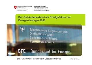 Der Gebäudebestand als Erfolgsfaktor der
 Energiestrategie 2050




BFE / Olivier Meile – Leiter Bereich Gebäudetechnologie   BFE/AEE/OG/meo
 