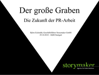 STORYMAKER GMBH TÜBINGEN
Björn Eichstädt, Geschäftsführer Storymaker GmbH
29.10.2010 – HdM Stuttgart
Die Zukunft der PR-Arbeit
Der große Graben
 