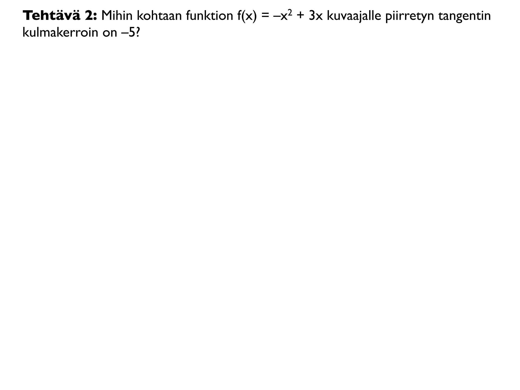Tehtävä 2: Mihin kohtaan funktion f(x) = –x2 + 3x kuvaajalle piirretyn tangentin
kulmakerroin on –5?
 