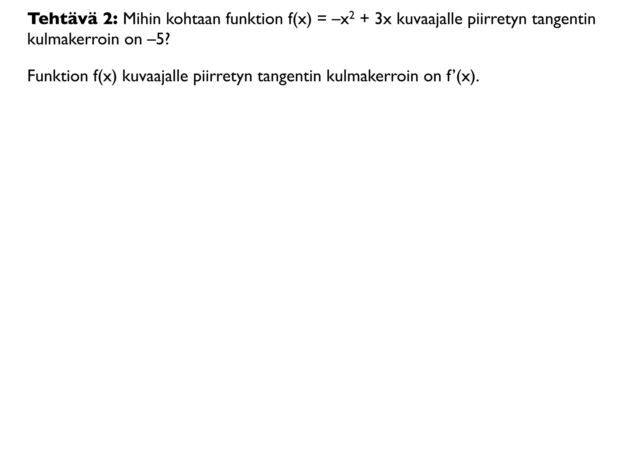 Tehtävä 2: Mihin kohtaan funktion f(x) = –x2 + 3x kuvaajalle piirretyn tangentin
kulmakerroin on –5?

Funktion f(x) kuvaajalle piirretyn tangentin kulmakerroin on f’(x).
 