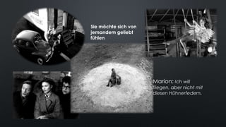 Marion: Ich will
fliegen, aber nicht mit
diesen Hühnerfedern.
Sie möchte sich von
jemandem geliebt
fühlen
 