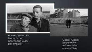 Homero ist der alte
Mann, er den
ganzen Tag in der
Bibliothek ist.
Cassiel Cassiel
begleitet ihn
während des
ganzen Films
 
