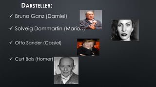 DARSTELLER:
 Bruno Ganz (Damiel)
 Solveig Dommartin (Marion)
 Otto Sander (Cassiel)
 Curt Bois (Homer)
 