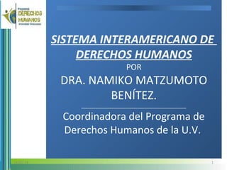 SISTEMA INTERAMERICANO DE
DERECHOS HUMANOS
POR
DRA. NAMIKO MATZUMOTO
BENÍTEZ.
_____________________________________
Coordinadora del Programa de
Derechos Humanos de la U.V.
114/05/14
 