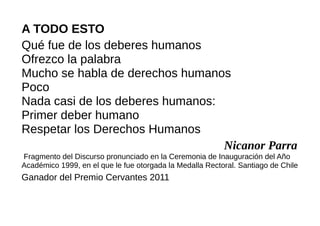 A TODO ESTO
Qué fue de los deberes humanos
Ofrezco la palabra
Mucho se habla de derechos humanos
Poco
Nada casi de los deb...