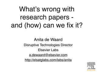 Whatʼs wrong with
  research papers -
and (how) can we ﬁx it?

          Anita de Waard
    Disruptive Technologies Director
              Elsevier Labs
       a.dewaard@elsevier.com
    http://elsatglabs.com/labs/anita
 