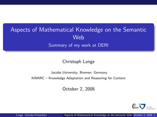 Aspects of Mathematical Knowledge on the Semantic
                      Web
                             Summary of my work at DERI


                                    Christoph Lange

                              Jacobs University, Bremen, Germany
             KWARC – Knowledge Adaptation and Reasoning for Content


                                    October 2, 2008




 Lange (Jacobs University)            Aspects of Mathematical Knowledge on the Semantic Web October 2, 2008 1
 