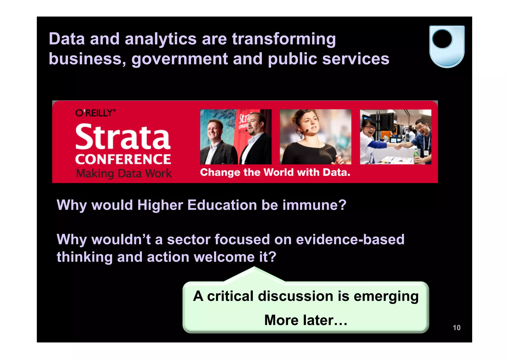 Data and analytics are transforming
business, government and public services
10
Why would Higher Education be immune?
Why wouldn’t a sector focused on evidence-based
thinking and action welcome it?
A critical discussion is emerging
More later…
 