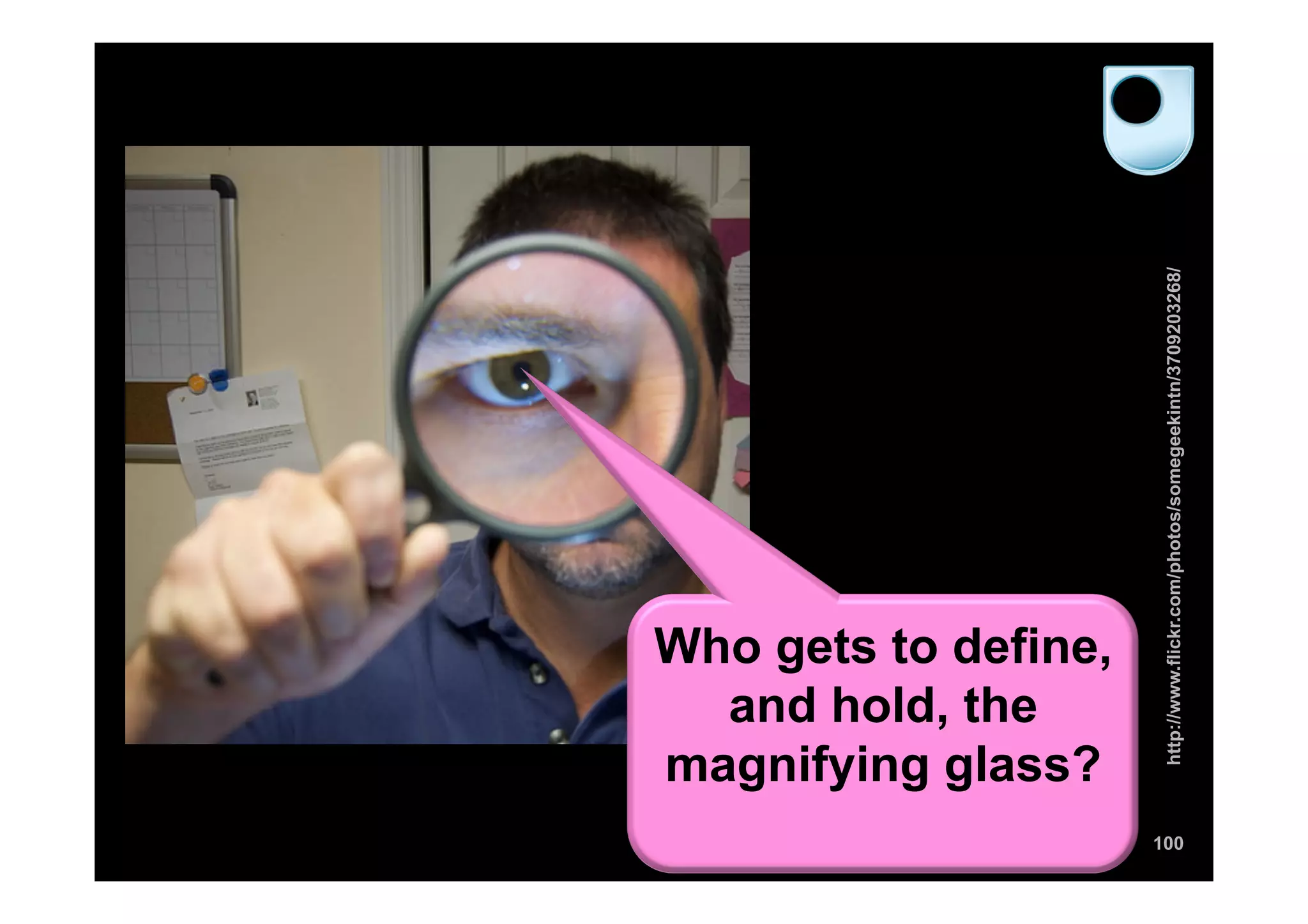 100
http://www.flickr.com/photos/somegeekintn/3709203268/
Who gets to define,
and hold, the
magnifying glass?
 