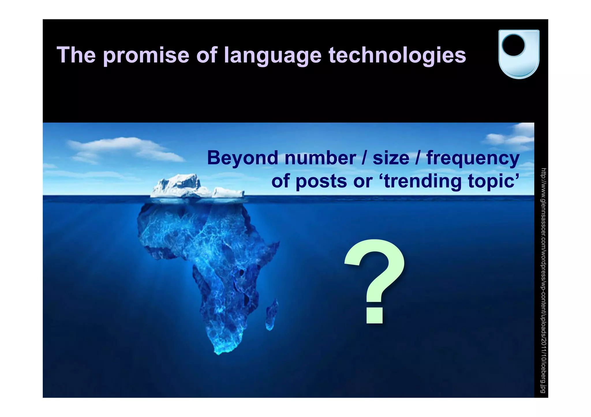 The promise of language technologies
Beyond number / size / frequency
of posts or ‘trending topic’
?
http://www.glennsasscer.com/wordpress/wp-content/uploads/2011/10/iceberg.jpg
 
