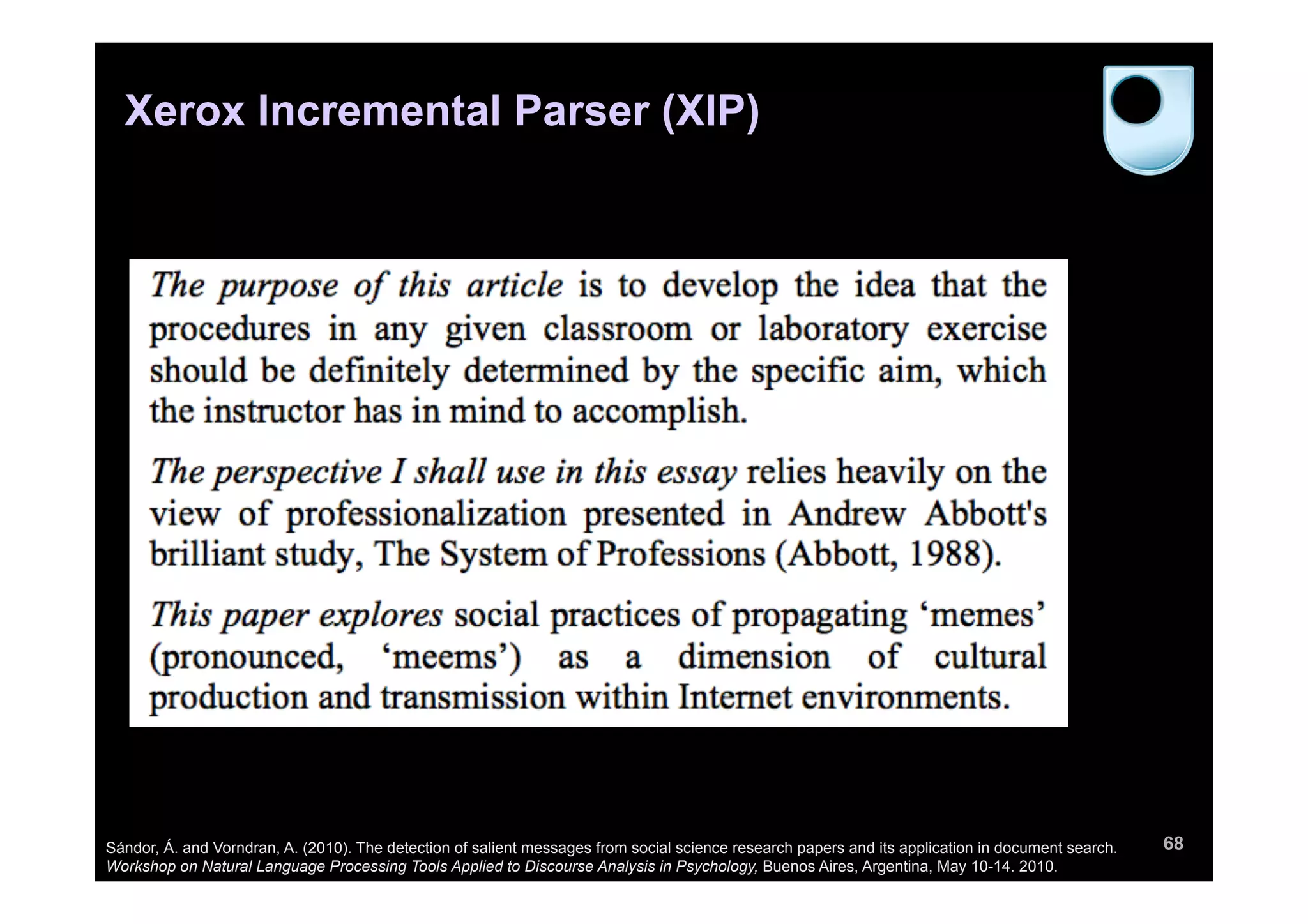 68
Xerox Incremental Parser (XIP)
Sándor, Á. and Vorndran, A. (2010). The detection of salient messages from social science research papers and its application in document search.
Workshop on Natural Language Processing Tools Applied to Discourse Analysis in Psychology, Buenos Aires, Argentina, May 10-14. 2010.
 