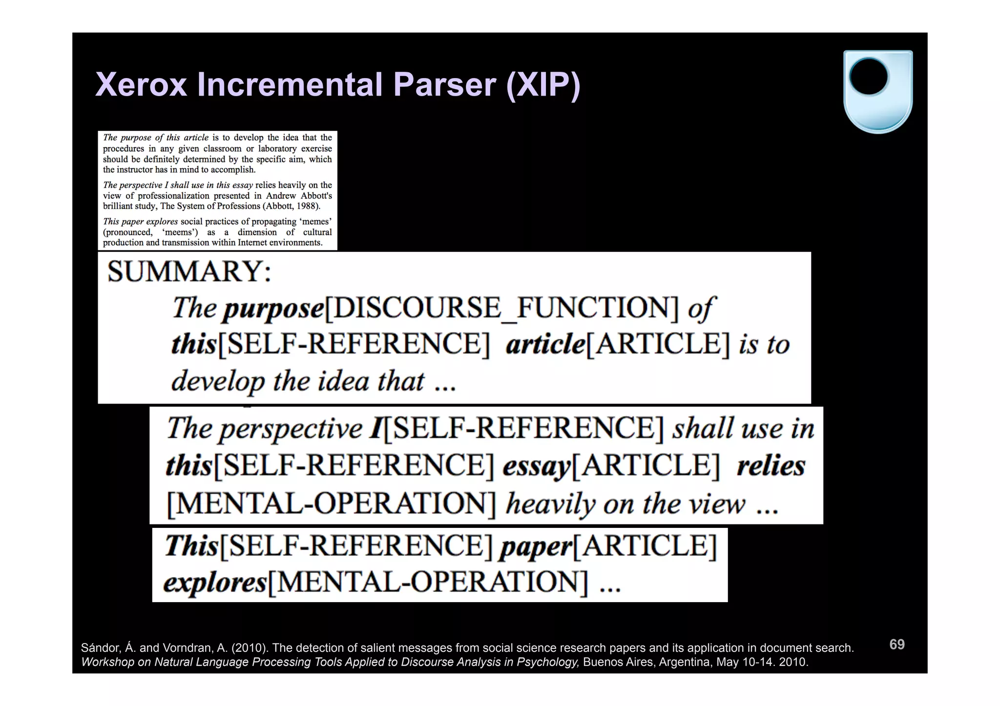69
Xerox Incremental Parser (XIP)
Sándor, Á. and Vorndran, A. (2010). The detection of salient messages from social science research papers and its application in document search.
Workshop on Natural Language Processing Tools Applied to Discourse Analysis in Psychology, Buenos Aires, Argentina, May 10-14. 2010.
 