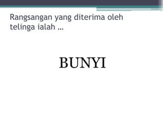 Rangsangan yang diterima oleh
telinga ialah …

BUNYI

 