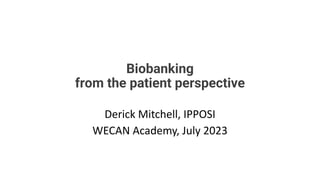 Biobanking
from the patient perspective
Derick Mitchell, IPPOSI
WECAN Academy, July 2023
 