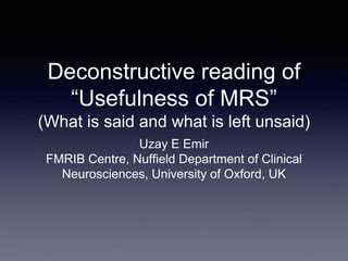 Deconstructive reading of
“Usefulness of MRS”
(What is said and what is left unsaid)
Uzay E Emir
FMRIB Centre, Nuffield Department of Clinical
Neurosciences, University of Oxford, UK
 