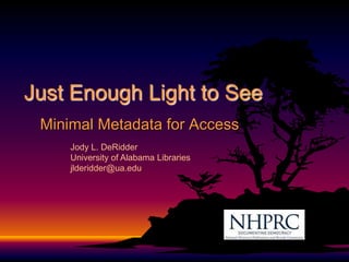 Just Enough Light to See Minimal Metadata for Access Jody L. DeRidder University of Alabama Libraries jlderidder@ua.edu 