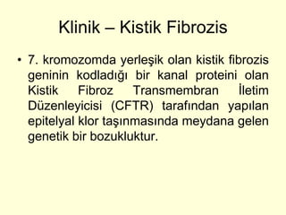 Klinik – Kistik Fibrozis
• 7. kromozomda yerleşik olan kistik fibrozis
  geninin kodladığı bir kanal proteini olan
  Kistik    Fibroz    Transmembran     İletim
  Düzenleyicisi (CFTR) tarafından yapılan
  epitelyal klor taşınmasında meydana gelen
  genetik bir bozukluktur.
 