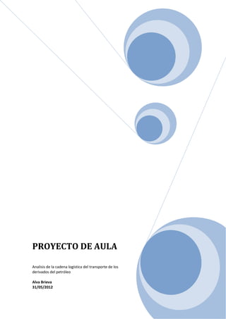 PROYECTO DE AULA

Analisis de la cadena logística del transporte de los
derivados del petróleo

Alva Brieva
31/05/2012
 