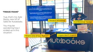 Logos don’t match
“Award Winning”
“Want one of our flyers?”
Conference “swag”
*FREEZE FRAME*
Yup, that’s me, Kyle
Bazzy, new VP of
Sales for Autobooks.
You may be
wondering how I
ended up in this
situation.
 