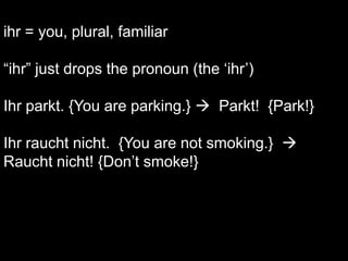 ihr = you, plural, familiar“ihr” just drops the pronoun (the ‘ihr’)Ihr parkt. {You are parking.}   Parkt!  {Park!}Ihr raucht nicht.  {You are not smoking.}    Raucht nicht! {Don’t smoke!}
