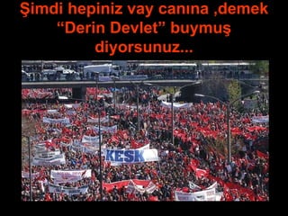 Şimdi hepiniz vay canına ,demek “Derin Devlet” buymuş diyorsunuz... 