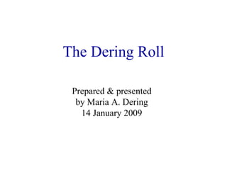 The Dering Roll
Prepared & presented
by Maria A. Dering
14 January 2009
 