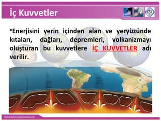 mehmetaliercan@hotmail.com
İç Kuvvetler
•Enerjisini yerin içinden alan ve yeryüzünde
kıtaları, dağları, depremleri, volkanizmayı
oluşturan bu kuvvetlere İÇ KUVVETLER adı
verilir.
 