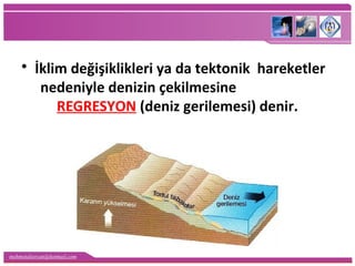 mehmetaliercan@hotmail.com
• İklim değişiklikleri ya da tektonik hareketler
nedeniyle denizin çekilmesine
REGRESYON (deniz gerilemesi) denir.
 