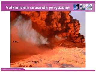 mehmetaliercan@hotmail.com
Volkanizma sırasında yeryüzüne
Lav,
 