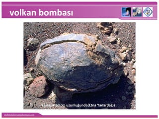 mehmetaliercan@hotmail.com
volkan bombası
Yaklaşık 60 cm uzunluğunda(Etna Yanardağı)
 