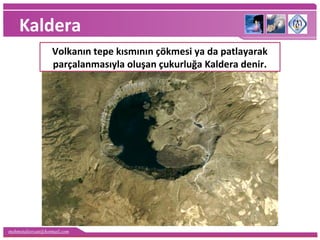 mehmetaliercan@hotmail.com
Kaldera
Volkanın tepe kısmının çökmesi ya da patlayarak
parçalanmasıyla oluşan çukurluğa Kaldera denir.
 