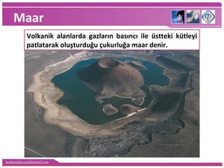 mehmetaliercan@hotmail.com
Maar
Volkanik alanlarda gazların basıncı ile üstteki kütleyi
patlatarak oluşturduğu çukurluğa maar denir.
 