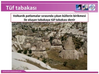 mehmetaliercan@hotmail.com
Tüf tabakası
Volkanik patlamalar sırasında çıkan küllerin birikmesi
ile oluşan tabakaya tüf tabakası denir
 