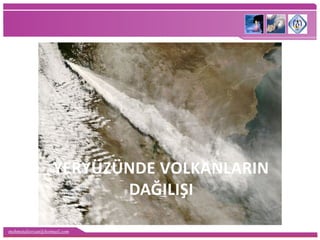 mehmetaliercan@hotmail.com
YERYÜZÜNDE VOLKANLARIN
DAĞILIŞI
 