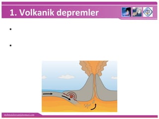 mehmetaliercan@hotmail.com
1. Volkanik depremler
•Volkanların püskürmesi sırasında oluşur, dar alanda
etkilidir ve önemli zarara neden olmazlar.
•Japonya ve İtalya'da oluşan depremlerin bir kısmı bu
gruba girmektedir.
 