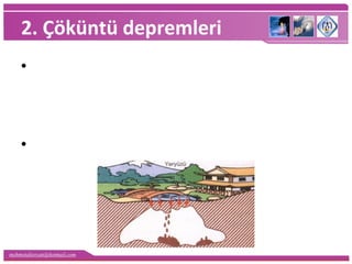 mehmetaliercan@hotmail.com
2. Çöküntü depremleri
•Yer altındaki boşlukların (mağara), kömür
ocaklarındaki galerilerin, karstik arazilerde
erime sonucu oluşan boşlukların tavan
bloklarının çökmesi ile oluşur.
•Etki alanları dardır.
 
