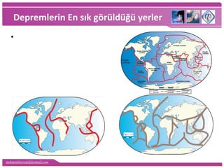 mehmetaliercan@hotmail.com
Depremlerin En sık görüldüğü yerler
•Levha sınırları, fay hatları ve
genç kıvrım dağları ile
paralellik gösterir
 
