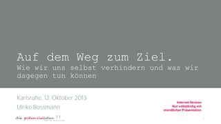 Auf dem Weg zum Ziel.
Wie wir uns selbst verhindern und was wir
dagegen tun können
Karlsruhe, 12. Oktober 2013
Ulrike Bossmann

Internet-Version
Nur vollständig mit
mündlicher Präsentation
1

 