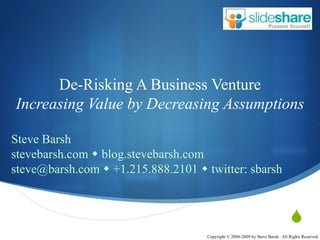 De-Risking A Business Venture Increasing Value by Decreasing Assumptions Steve Barsh stevebarsh.com    blog.stevebarsh.com steve@barsh.com    +1.215.888.2101    twitter: sbarsh 