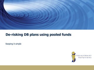 De-risking DB plans using pooled funds Keeping it simple 
