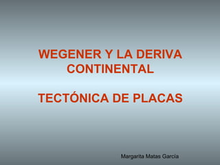 WEGENER Y LA DERIVA CONTINENTAL TECTÓNICA DE PLACAS Margarita Matas García 
