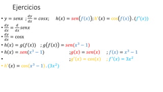 Ejercicios
• 𝑦 = 𝑠𝑒𝑛𝑥 ;
𝑑𝑦
𝑑𝑥
= 𝑐𝑜𝑠𝑥; ℎ 𝑥 = 𝑠𝑒𝑛 𝑓 𝑥 ; ℎ′ 𝑥 = cos 𝑓 𝑥 . (𝑓′(𝑥))
•
𝑑𝑦
𝑑𝑥
=
𝑑
𝑑𝑥
𝑠𝑒𝑛𝑥
•
𝑑𝑦
𝑑𝑥
= cosx
• ℎ 𝑥 = 𝑔(𝑓 𝑥 ) ; 𝑔 𝑓 𝑥 = 𝑠𝑒𝑛(𝑥3 − 1)
• ℎ 𝑥 = 𝑠𝑒𝑛(𝑥3
− 1) ;𝑔 𝑥 = 𝑠𝑒𝑛 𝑥 ; 𝑓 𝑥 = 𝑥3
− 1
• ;𝑔′ 𝑥 = cos(𝑥) ; 𝑓′ 𝑥 = 3𝑥2
• ℎ′ 𝑥 = cos 𝑥3 − 1 . (3𝑥2)
 