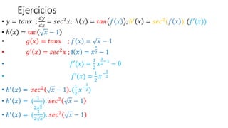 Ejercicios
• 𝑦 = 𝑡𝑎𝑛𝑥 ;
𝑑𝑦
𝑑𝑥
= 𝑠𝑒𝑐2𝑥; ℎ 𝑥 = 𝑡𝑎𝑛 𝑓 𝑥 ; ℎ′ 𝑥 = 𝑠𝑒𝑐2(𝑓 𝑥 ). (𝑓′(𝑥))
• ℎ 𝑥 = tan 𝑥 − 1
• 𝑔 𝑥 = 𝑡𝑎𝑛𝑥 ; 𝑓 𝑥 = 𝑥 − 1
• 𝑔′
𝑥 = 𝑠𝑒𝑐2
𝑥 ; f 𝑥 = 𝑥
1
2 − 1
• 𝑓′(𝑥) =
1
2
𝑥
1
2
−1
− 0
• 𝑓′(𝑥) =
1
2
𝑥−
1
2
• ℎ′
𝑥 = 𝑠𝑒𝑐2
𝑥 − 1 . (
1
2
𝑥−
1
2)
• ℎ′ 𝑥 = (
1
2𝑥
1
2
). 𝑠𝑒𝑐2 𝑥 − 1
• ℎ′ 𝑥 = (
1
2 𝑥
). 𝑠𝑒𝑐2 𝑥 − 1
 